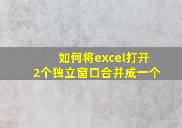 如何将excel打开2个独立窗口合并成一个