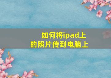 如何将ipad上的照片传到电脑上