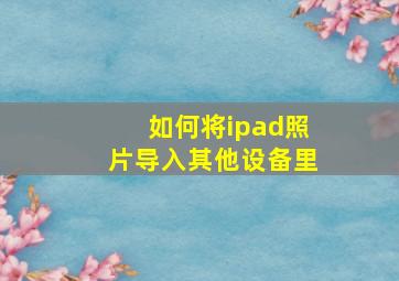 如何将ipad照片导入其他设备里