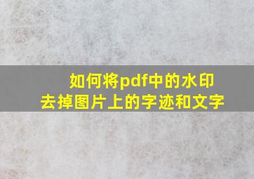 如何将pdf中的水印去掉图片上的字迹和文字