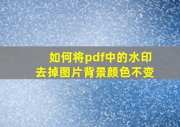 如何将pdf中的水印去掉图片背景颜色不变