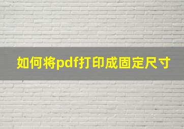 如何将pdf打印成固定尺寸