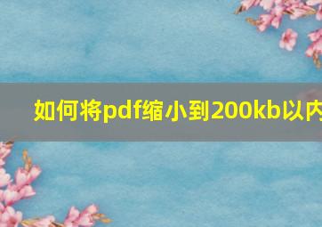 如何将pdf缩小到200kb以内