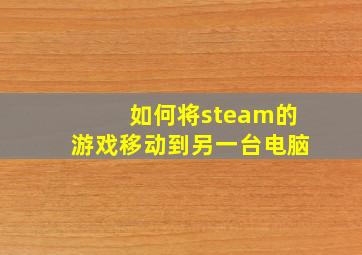 如何将steam的游戏移动到另一台电脑