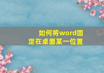 如何将word固定在桌面某一位置