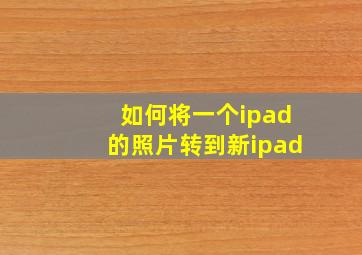 如何将一个ipad的照片转到新ipad