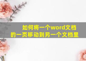 如何将一个word文档的一页移动到另一个文档里