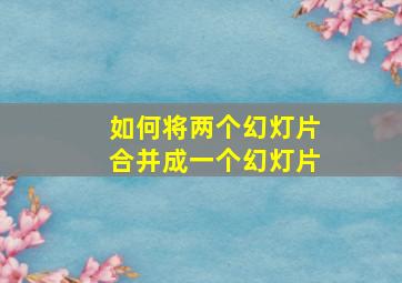 如何将两个幻灯片合并成一个幻灯片