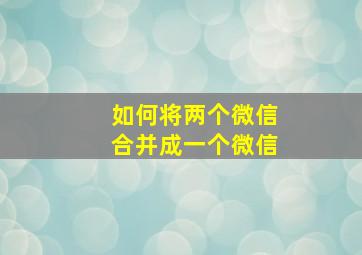 如何将两个微信合并成一个微信