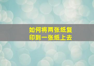 如何将两张纸复印到一张纸上去