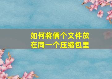 如何将俩个文件放在同一个压缩包里