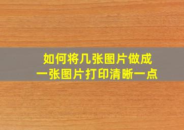 如何将几张图片做成一张图片打印清晰一点