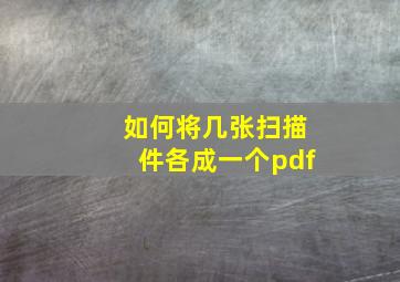 如何将几张扫描件各成一个pdf