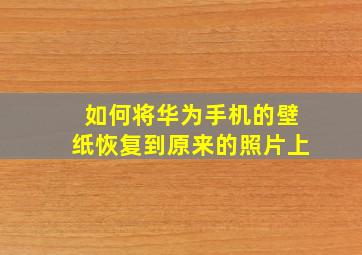 如何将华为手机的壁纸恢复到原来的照片上