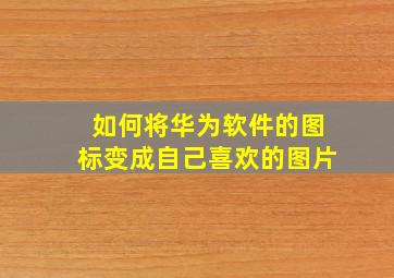 如何将华为软件的图标变成自己喜欢的图片