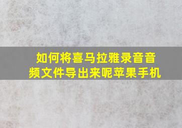 如何将喜马拉雅录音音频文件导出来呢苹果手机