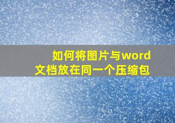 如何将图片与word文档放在同一个压缩包