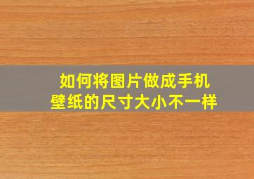 如何将图片做成手机壁纸的尺寸大小不一样