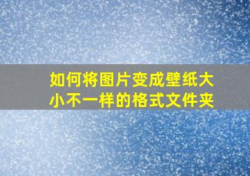 如何将图片变成壁纸大小不一样的格式文件夹