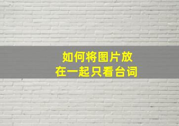 如何将图片放在一起只看台词