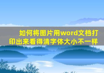 如何将图片用word文档打印出来看得清字体大小不一样