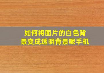 如何将图片的白色背景变成透明背景呢手机