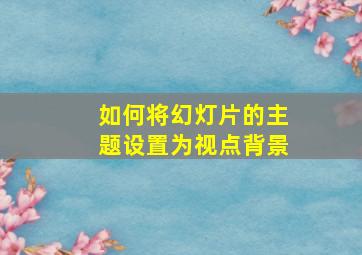 如何将幻灯片的主题设置为视点背景