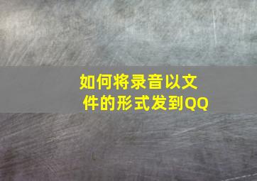 如何将录音以文件的形式发到QQ