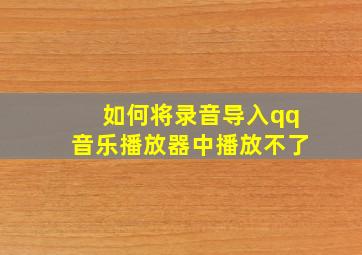 如何将录音导入qq音乐播放器中播放不了