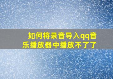 如何将录音导入qq音乐播放器中播放不了了