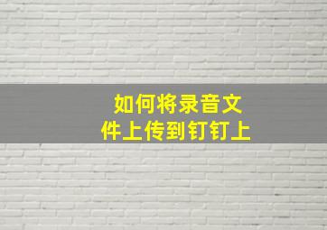 如何将录音文件上传到钉钉上