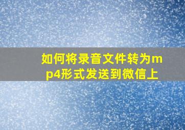 如何将录音文件转为mp4形式发送到微信上