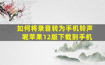 如何将录音转为手机铃声呢苹果12版下载到手机