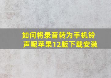 如何将录音转为手机铃声呢苹果12版下载安装