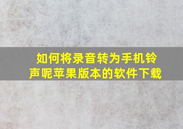 如何将录音转为手机铃声呢苹果版本的软件下载