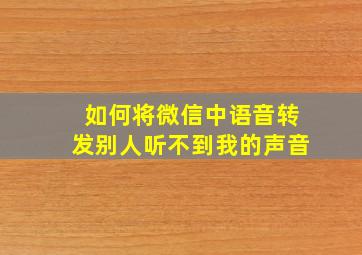 如何将微信中语音转发别人听不到我的声音