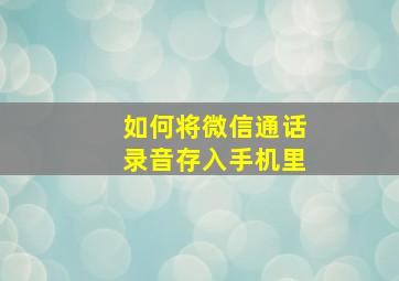 如何将微信通话录音存入手机里