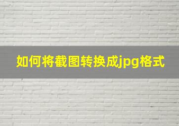 如何将截图转换成jpg格式