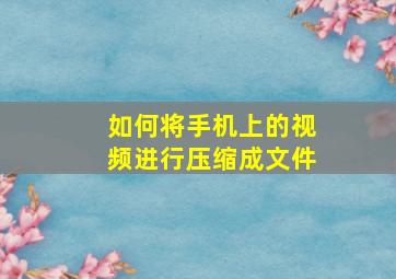 如何将手机上的视频进行压缩成文件