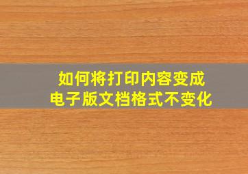 如何将打印内容变成电子版文档格式不变化