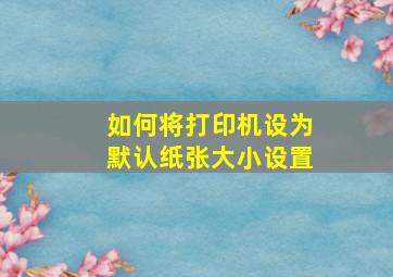 如何将打印机设为默认纸张大小设置