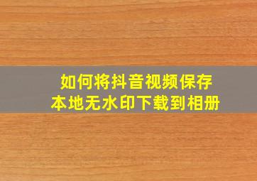 如何将抖音视频保存本地无水印下载到相册