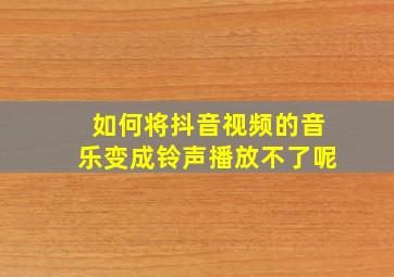 如何将抖音视频的音乐变成铃声播放不了呢