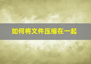 如何将文件压缩在一起