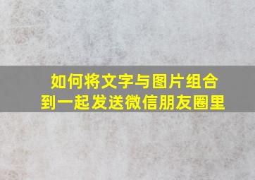 如何将文字与图片组合到一起发送微信朋友圈里