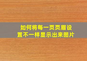 如何将每一页页眉设置不一样显示出来图片