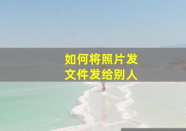 如何将照片发文件发给别人