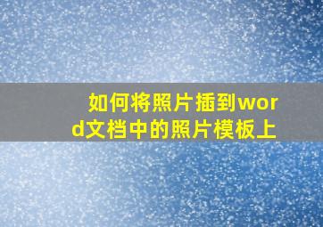 如何将照片插到word文档中的照片模板上