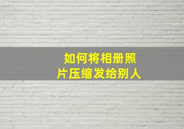 如何将相册照片压缩发给别人