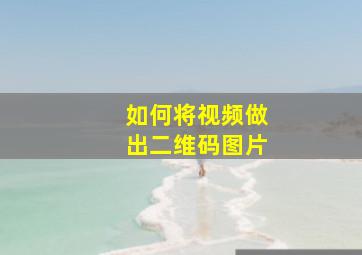 如何将视频做出二维码图片